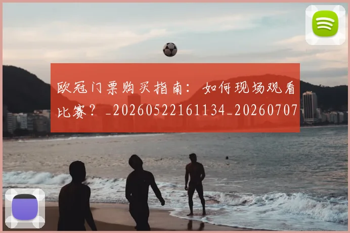 欧冠门票购买指南：如何现场观看比赛？_20260522161134_20260707152009